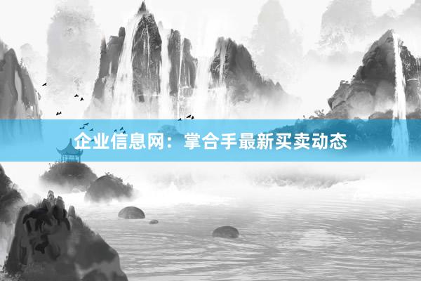 企业信息网：掌合手最新买卖动态